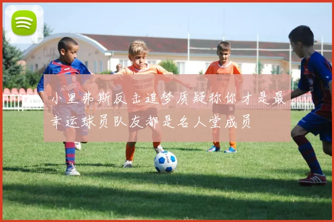 小里弗斯反击追梦质疑称你才是最幸运球员队友都是名人堂成员