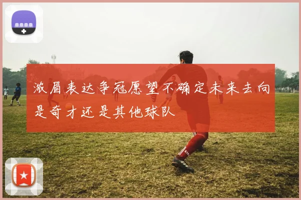 浓眉表达争冠愿望不确定未来去向是奇才还是其他球队