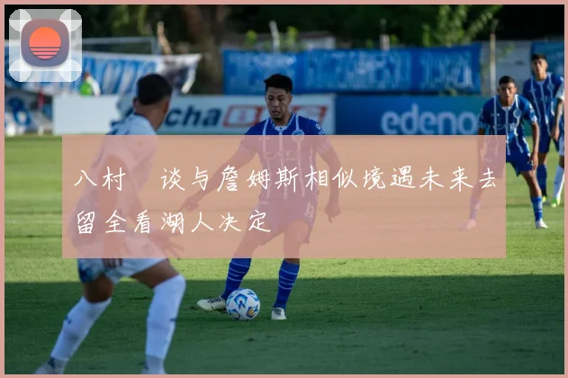 八村塁谈与詹姆斯相似境遇未来去留全看湖人决定