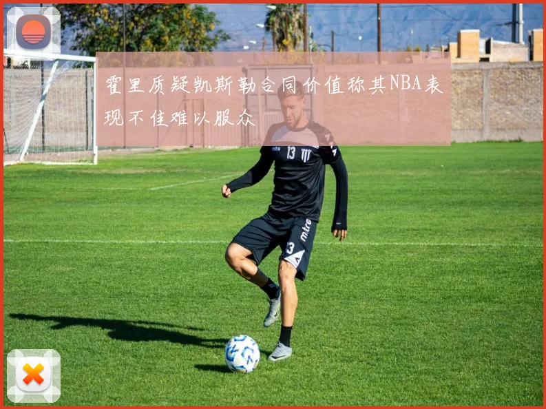 霍里质疑凯斯勒合同价值称其NBA表现不佳难以服众