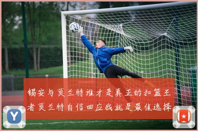 锡安与莫兰特谁才是真正的扣篮王者莫兰特自信回应我就是最佳选择