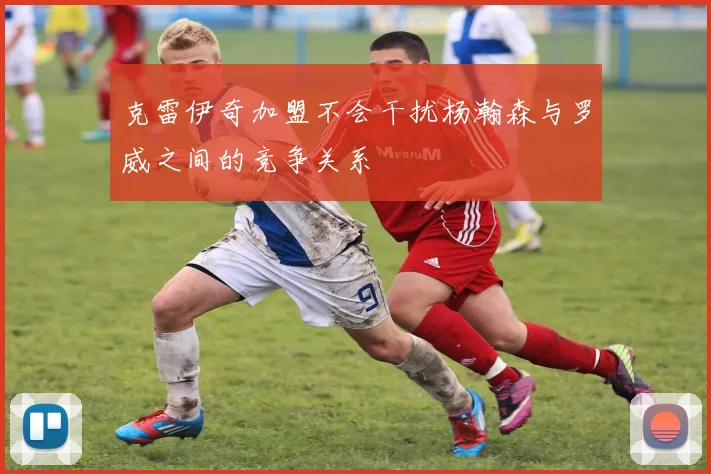 克雷伊奇加盟不会干扰杨瀚森与罗威之间的竞争关系