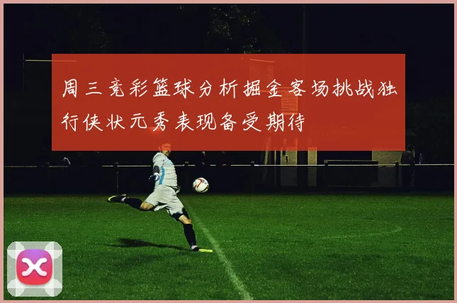 周三竞彩篮球分析掘金客场挑战独行侠状元秀表现备受期待