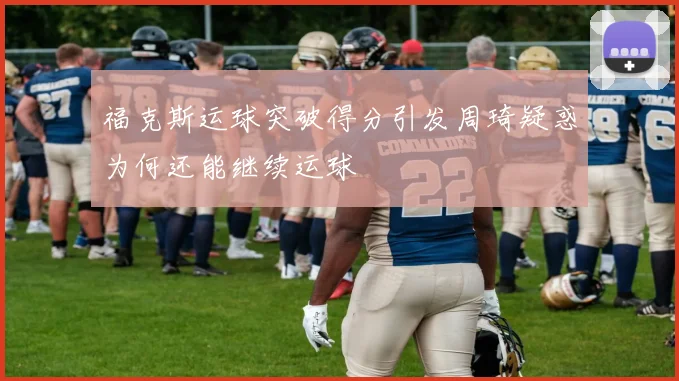 福克斯运球突破得分引发周琦疑惑为何还能继续运球