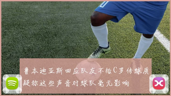 鲁本迪亚斯回应队友不给C罗传球质疑称这些声音对球队毫无影响