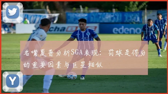 名嘴夏普分析SGA表现：罚球是得分的重要因素与巨星相似