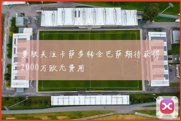 曼联关注卡萨多转会巴萨期待获得2000万欧元费用