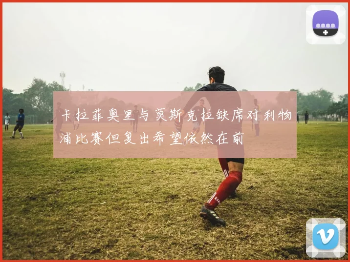 卡拉菲奥里与莫斯克拉缺席对利物浦比赛但复出希望依然在前