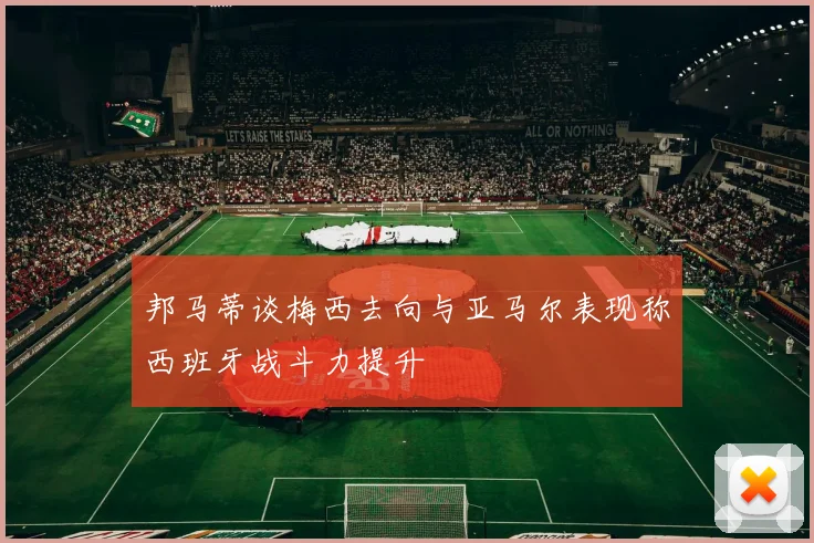 邦马蒂谈梅西去向与亚马尔表现称西班牙战斗力提升