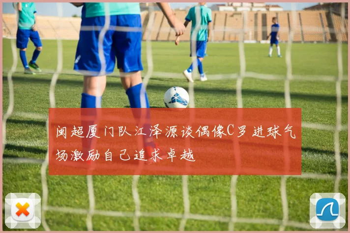 闽超厦门队江泽源谈偶像C罗进球气场激励自己追求卓越