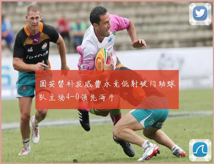 国安替补发威曹永竞低射破门助球队主场4-0领先海牛