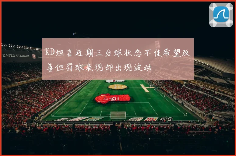 KD坦言近期三分球状态不佳希望改善但罚球表现却出现波动