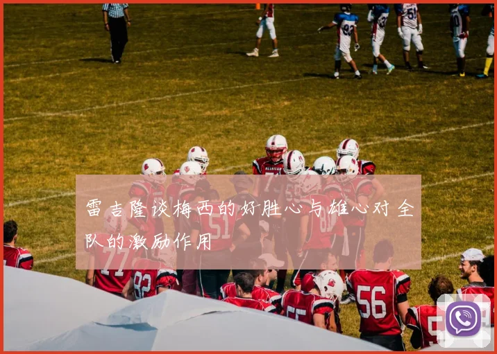 雷吉隆谈梅西的好胜心与雄心对全队的激励作用