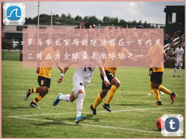 罗马市长宣布新球场将在一年内开工将成为全球最美丽球场之一
