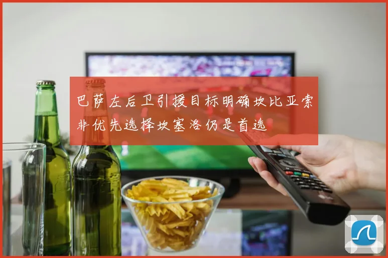 巴萨左后卫引援目标明确坎比亚索非优先选择坎塞洛仍是首选
