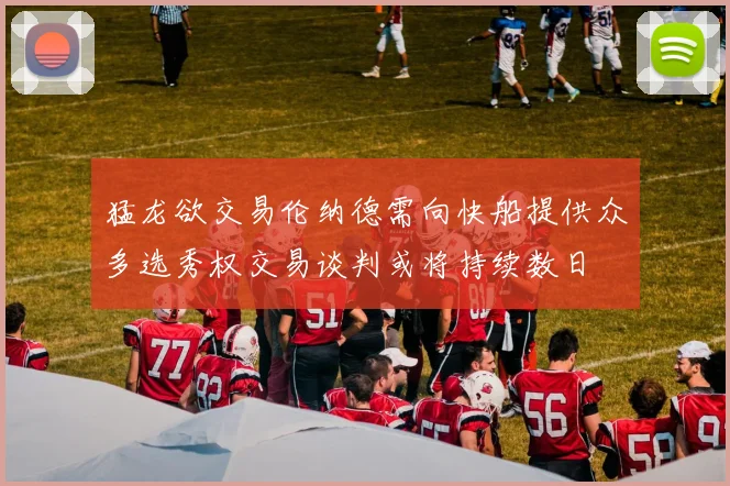 猛龙欲交易伦纳德需向快船提供众多选秀权交易谈判或将持续数日