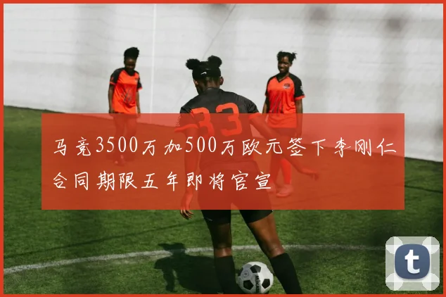 马竞3500万加500万欧元签下李刚仁合同期限五年即将官宣
