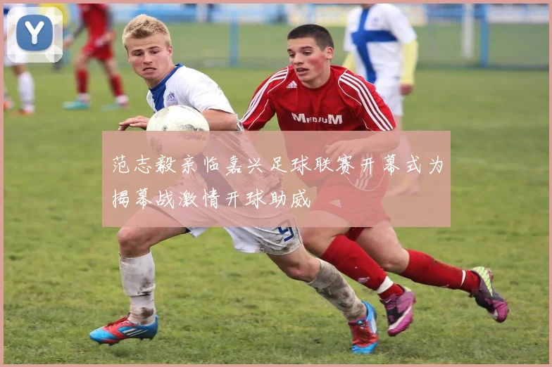 范志毅亲临嘉兴足球联赛开幕式为揭幕战激情开球助威