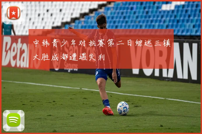 中韩青少年对抗赛第二日综述三镇大胜成都遭遇失利