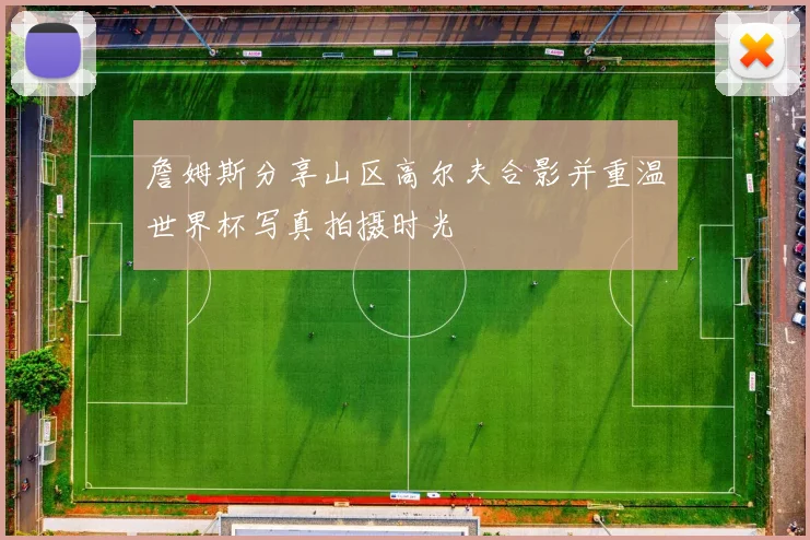 詹姆斯分享山区高尔夫合影并重温世界杯写真拍摄时光