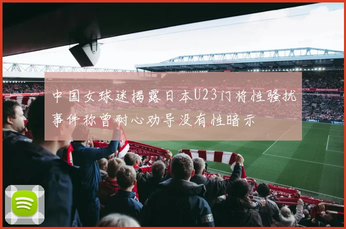 中国女球迷揭露日本U23门将性骚扰事件称曾耐心劝导没有性暗示