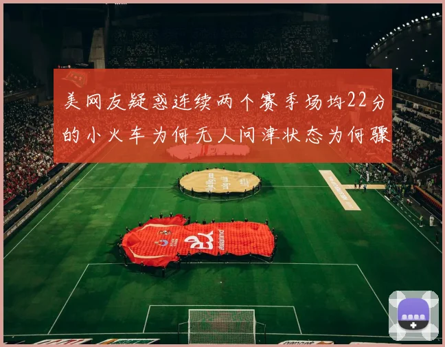 美网友疑惑连续两个赛季场均22分的小火车为何无人问津状态为何骤降