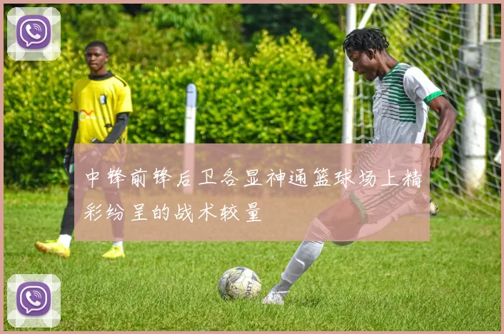中锋前锋后卫各显神通篮球场上精彩纷呈的战术较量