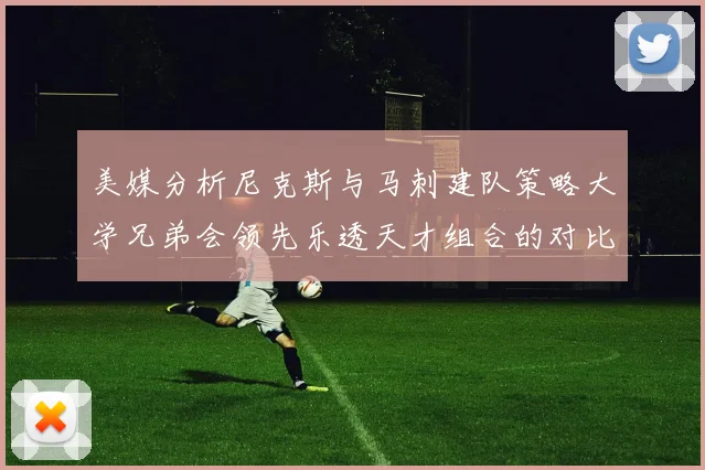 美媒分析尼克斯与马刺建队策略大学兄弟会领先乐透天才组合的对比