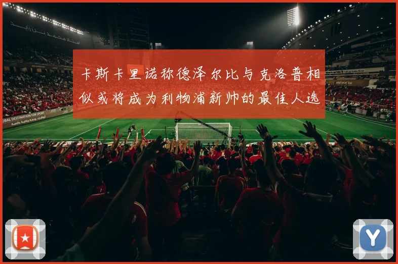 卡斯卡里诺称德泽尔比与克洛普相似或将成为利物浦新帅的最佳人选