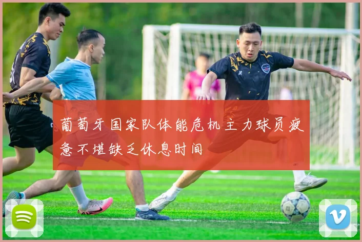葡萄牙国家队体能危机主力球员疲惫不堪缺乏休息时间